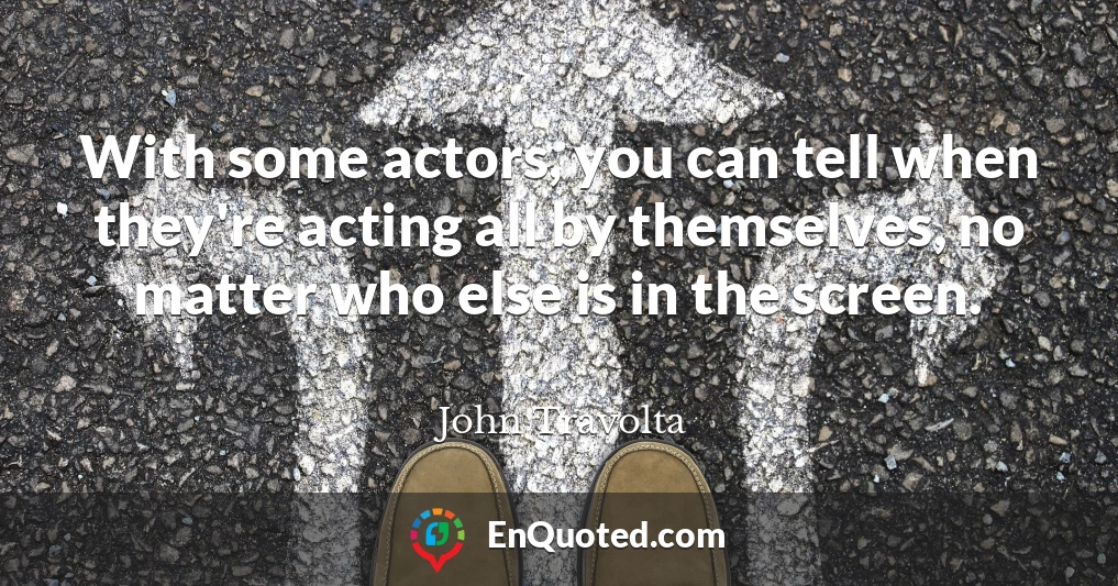 With some actors, you can tell when they're acting all by themselves, no matter who else is in the screen.