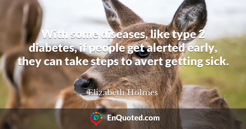 With some diseases, like type 2 diabetes, if people get alerted early, they can take steps to avert getting sick.