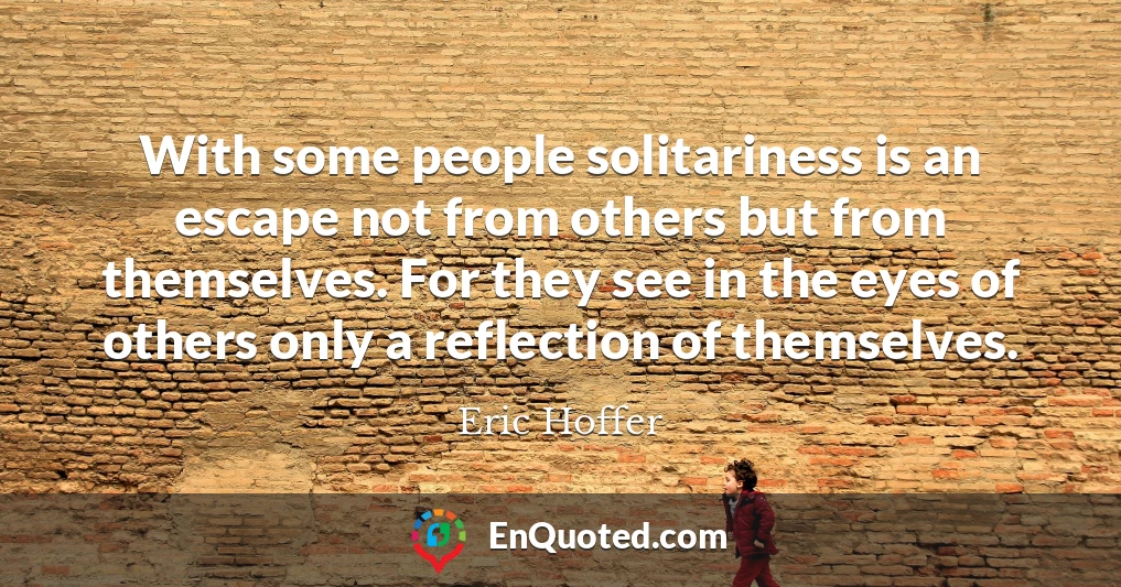 With some people solitariness is an escape not from others but from themselves. For they see in the eyes of others only a reflection of themselves.