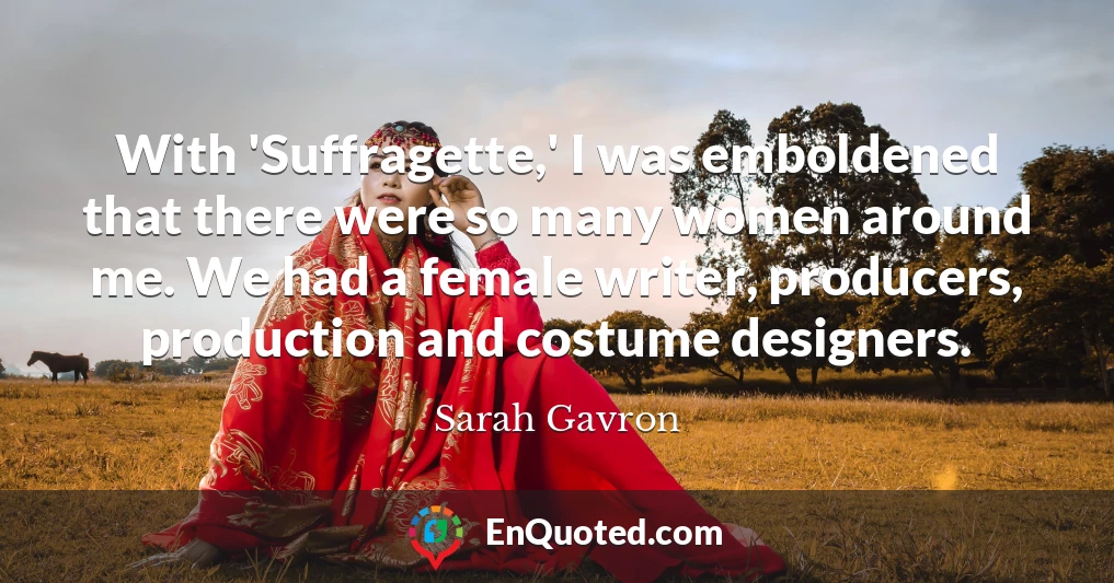 With 'Suffragette,' I was emboldened that there were so many women around me. We had a female writer, producers, production and costume designers.