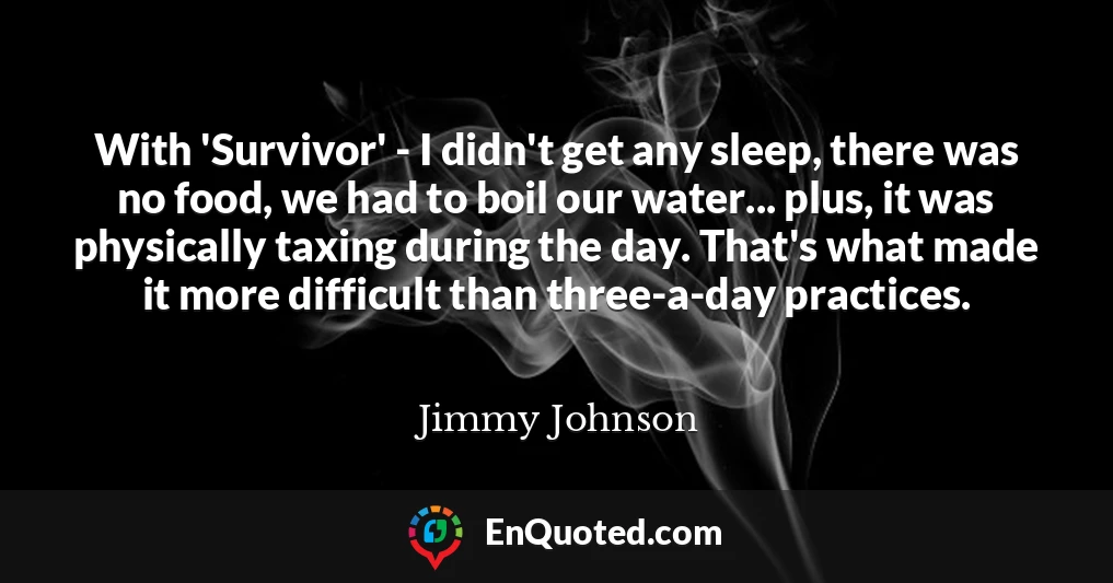 With 'Survivor' - I didn't get any sleep, there was no food, we had to boil our water... plus, it was physically taxing during the day. That's what made it more difficult than three-a-day practices.