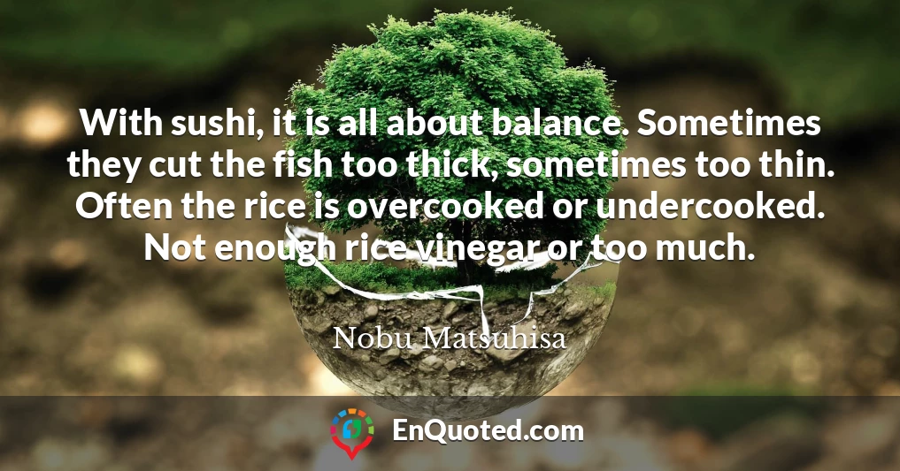 With sushi, it is all about balance. Sometimes they cut the fish too thick, sometimes too thin. Often the rice is overcooked or undercooked. Not enough rice vinegar or too much.