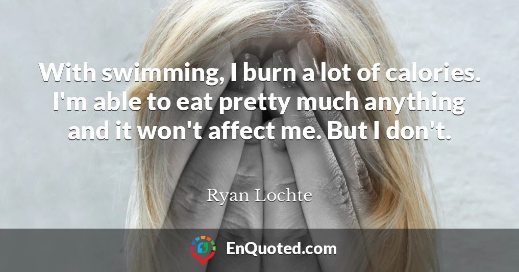 With swimming, I burn a lot of calories. I'm able to eat pretty much anything and it won't affect me. But I don't.