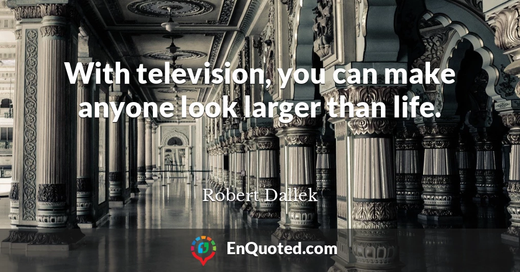 With television, you can make anyone look larger than life.