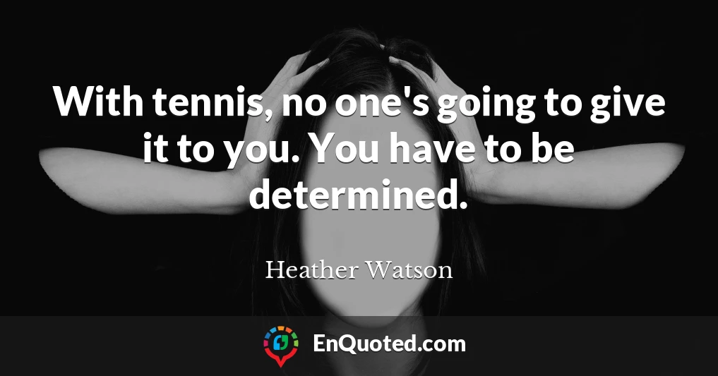 With tennis, no one's going to give it to you. You have to be determined.