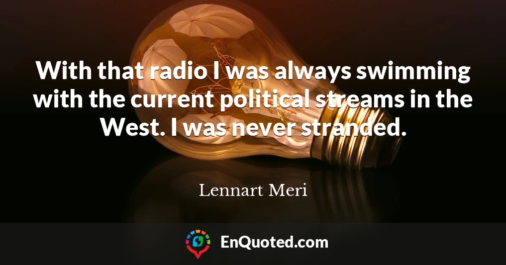 With that radio I was always swimming with the current political streams in the West. I was never stranded.