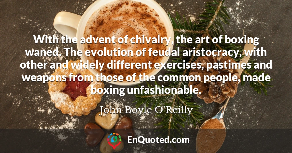 With the advent of chivalry, the art of boxing waned. The evolution of feudal aristocracy, with other and widely different exercises, pastimes and weapons from those of the common people, made boxing unfashionable.