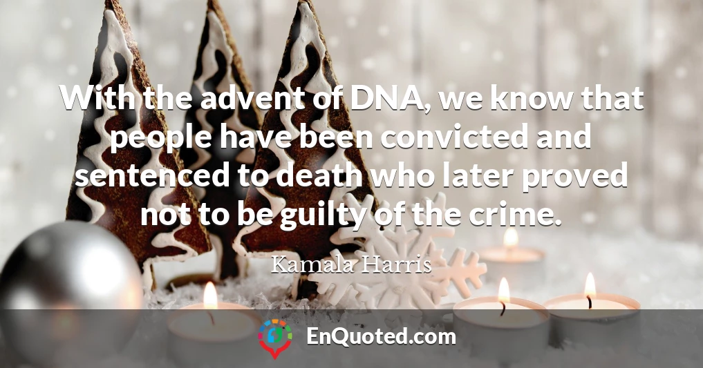 With the advent of DNA, we know that people have been convicted and sentenced to death who later proved not to be guilty of the crime.