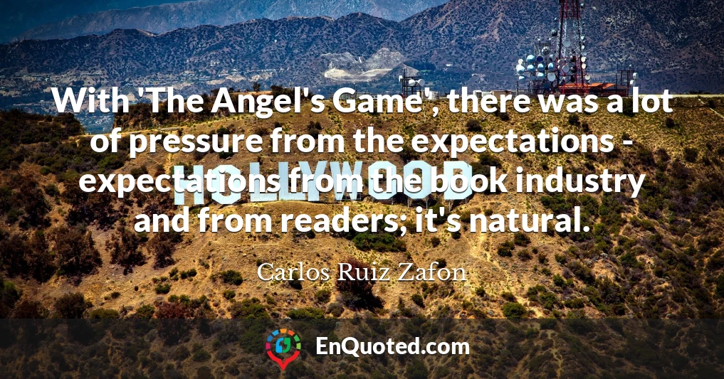 With 'The Angel's Game', there was a lot of pressure from the expectations - expectations from the book industry and from readers; it's natural.