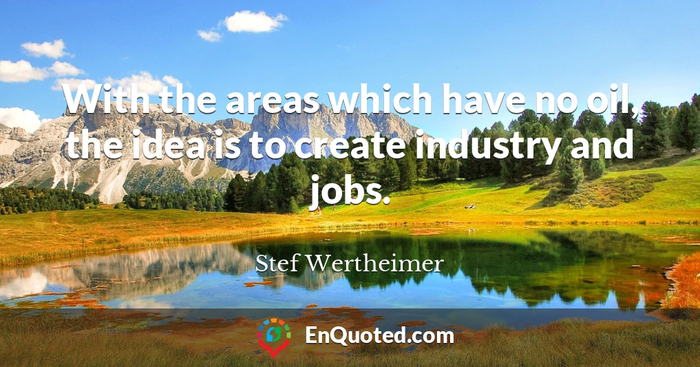 With the areas which have no oil, the idea is to create industry and jobs.