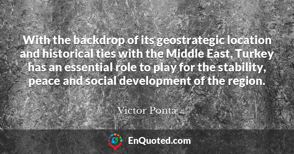 With the backdrop of its geostrategic location and historical ties with the Middle East, Turkey has an essential role to play for the stability, peace and social development of the region.