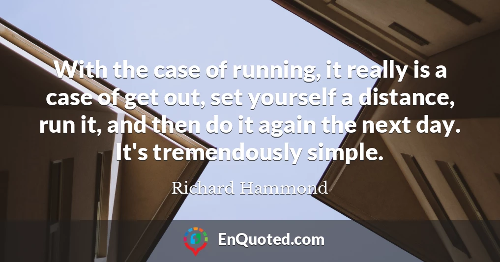 With the case of running, it really is a case of get out, set yourself a distance, run it, and then do it again the next day. It's tremendously simple.