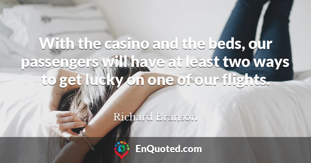 With the casino and the beds, our passengers will have at least two ways to get lucky on one of our flights.