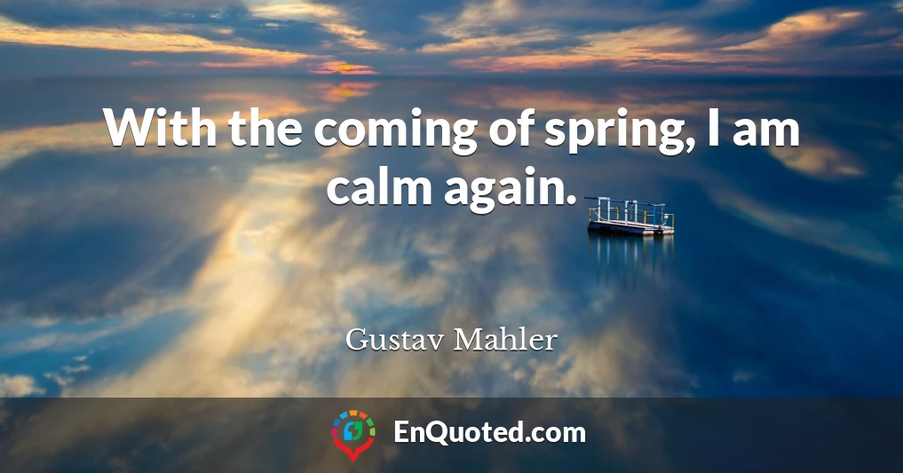 With the coming of spring, I am calm again.