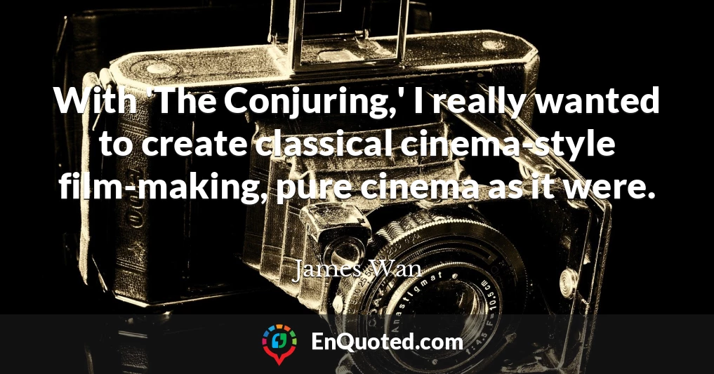 With 'The Conjuring,' I really wanted to create classical cinema-style film-making, pure cinema as it were.