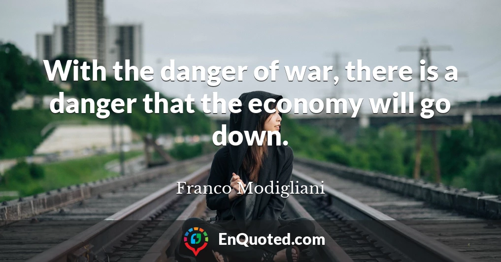 With the danger of war, there is a danger that the economy will go down.