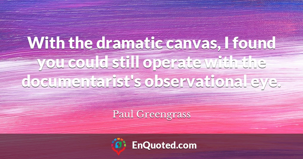 With the dramatic canvas, I found you could still operate with the documentarist's observational eye.