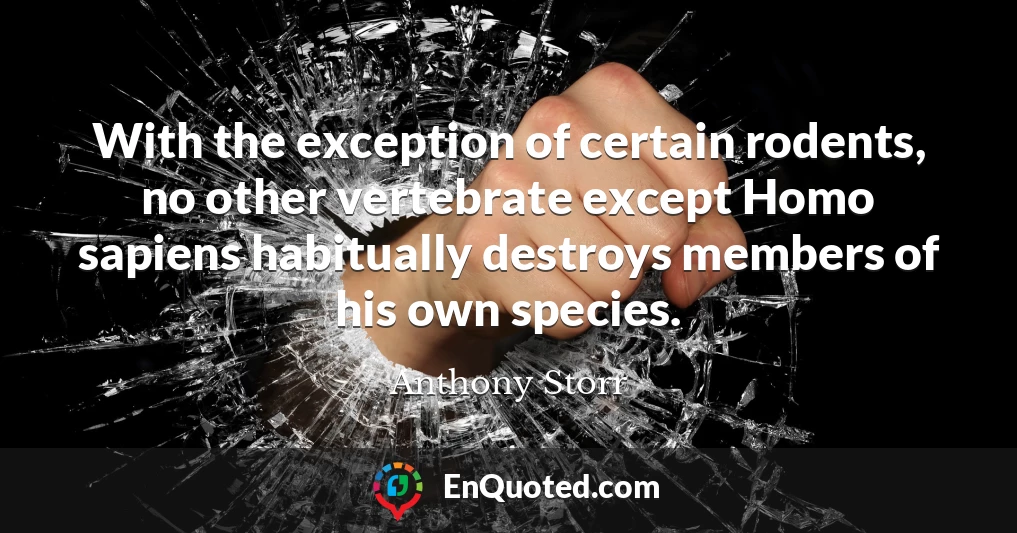 With the exception of certain rodents, no other vertebrate except Homo sapiens habitually destroys members of his own species.