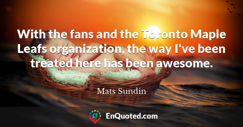With the fans and the Toronto Maple Leafs organization, the way I've been treated here has been awesome.