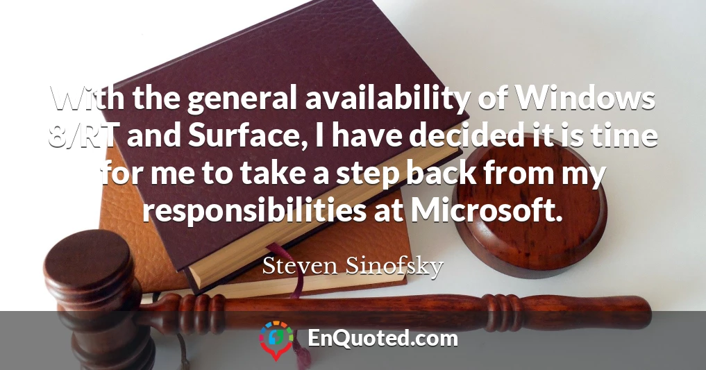 With the general availability of Windows 8/RT and Surface, I have decided it is time for me to take a step back from my responsibilities at Microsoft.