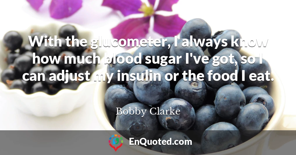 With the glucometer, I always know how much blood sugar I've got, so I can adjust my insulin or the food I eat.