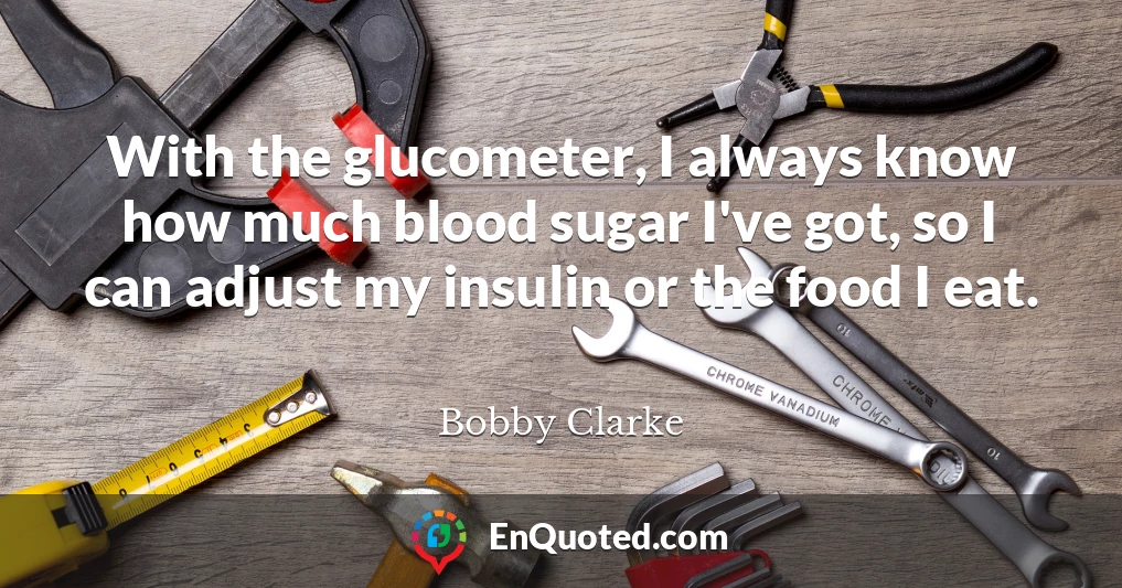 With the glucometer, I always know how much blood sugar I've got, so I can adjust my insulin or the food I eat.