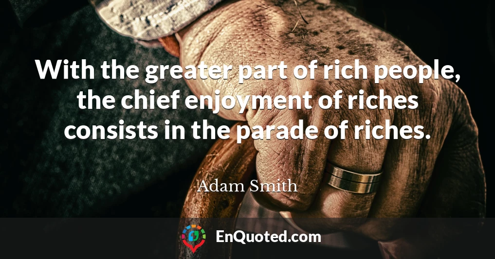 With the greater part of rich people, the chief enjoyment of riches consists in the parade of riches.