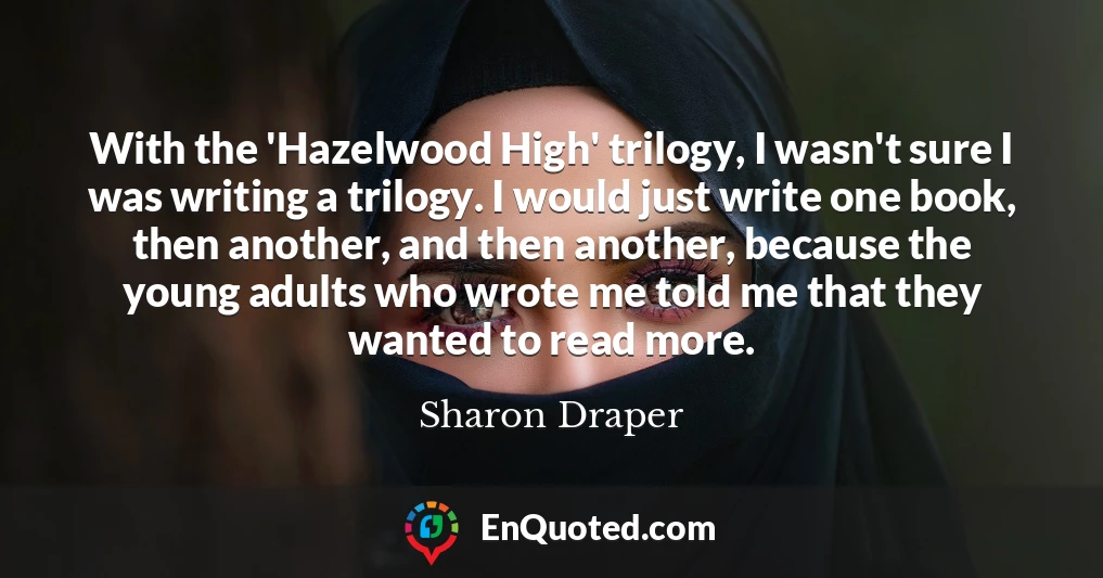 With the 'Hazelwood High' trilogy, I wasn't sure I was writing a trilogy. I would just write one book, then another, and then another, because the young adults who wrote me told me that they wanted to read more.