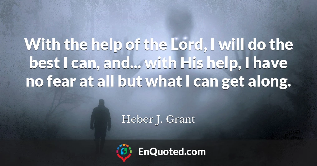 With the help of the Lord, I will do the best I can, and... with His help, I have no fear at all but what I can get along.