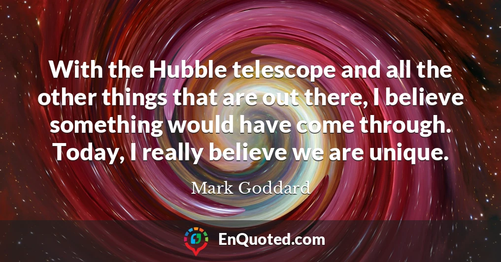 With the Hubble telescope and all the other things that are out there, I believe something would have come through. Today, I really believe we are unique.