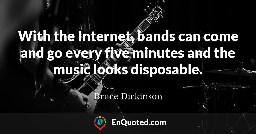 With the Internet, bands can come and go every five minutes and the music looks disposable.