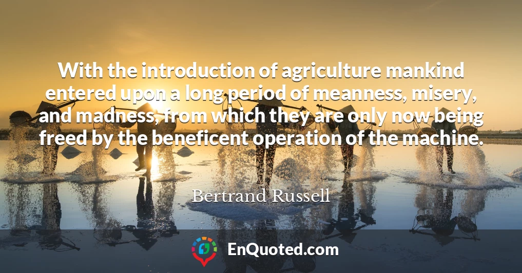 With the introduction of agriculture mankind entered upon a long period of meanness, misery, and madness, from which they are only now being freed by the beneficent operation of the machine.