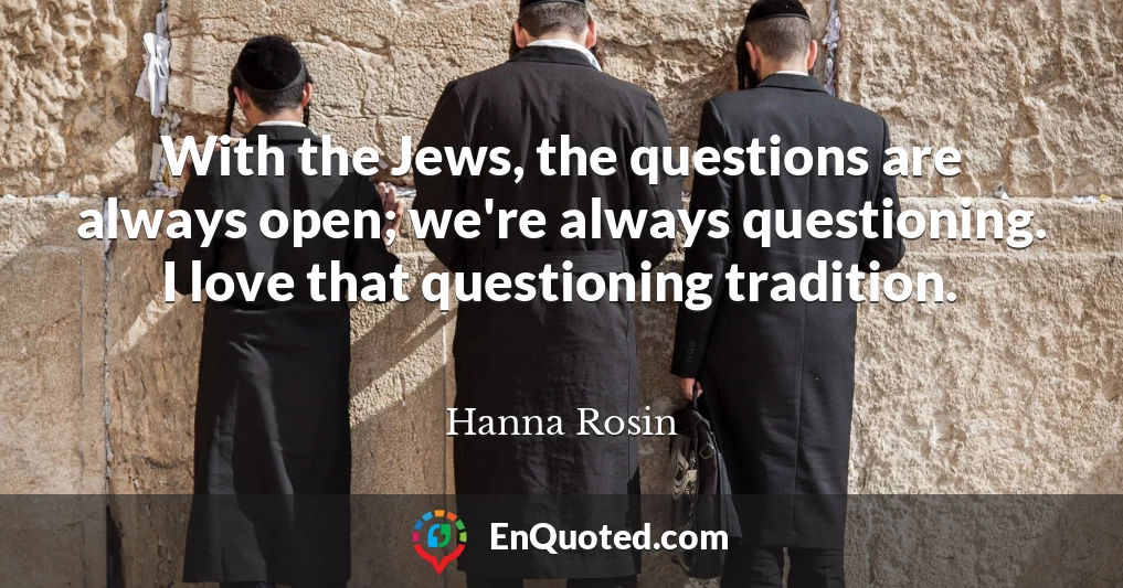 With the Jews, the questions are always open; we're always questioning. I love that questioning tradition.