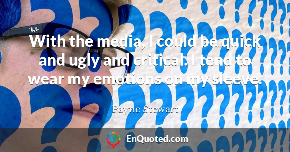 With the media, I could be quick and ugly and critical. I tend to wear my emotions on my sleeve.