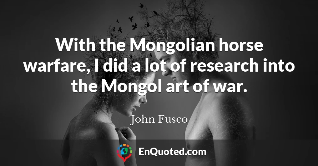 With the Mongolian horse warfare, I did a lot of research into the Mongol art of war.