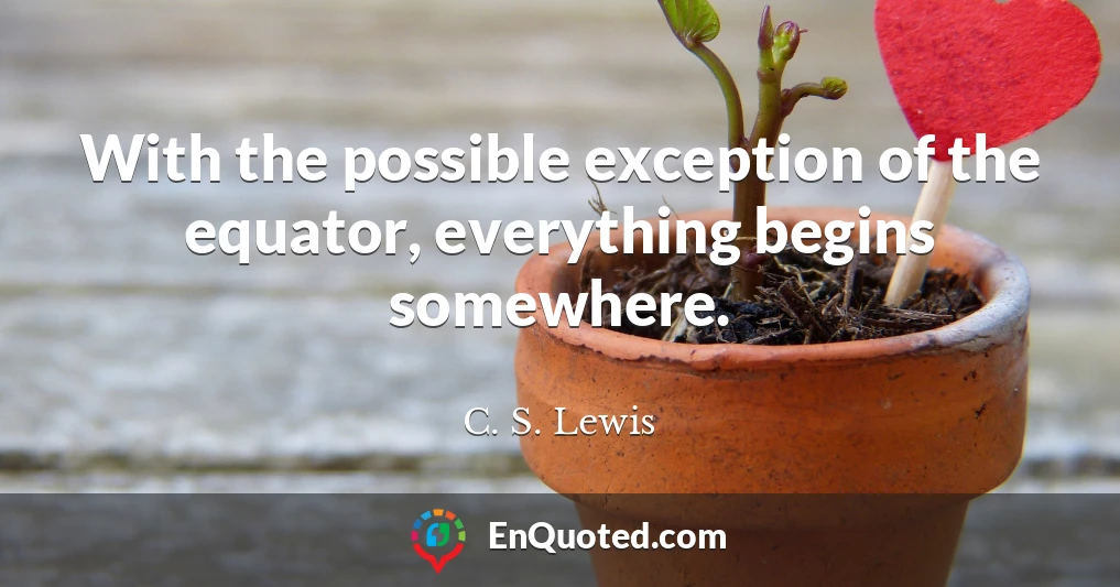 With the possible exception of the equator, everything begins somewhere.