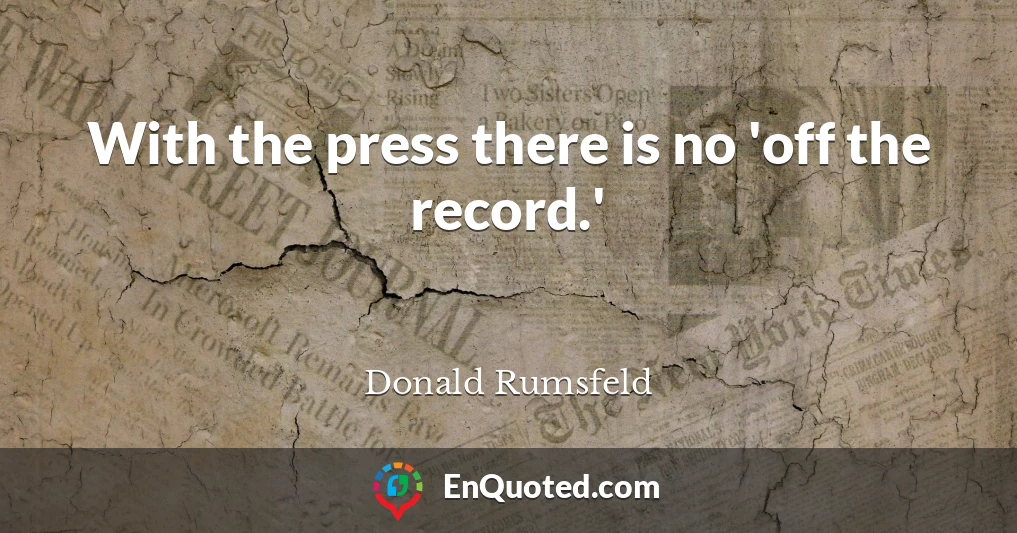 With the press there is no 'off the record.'