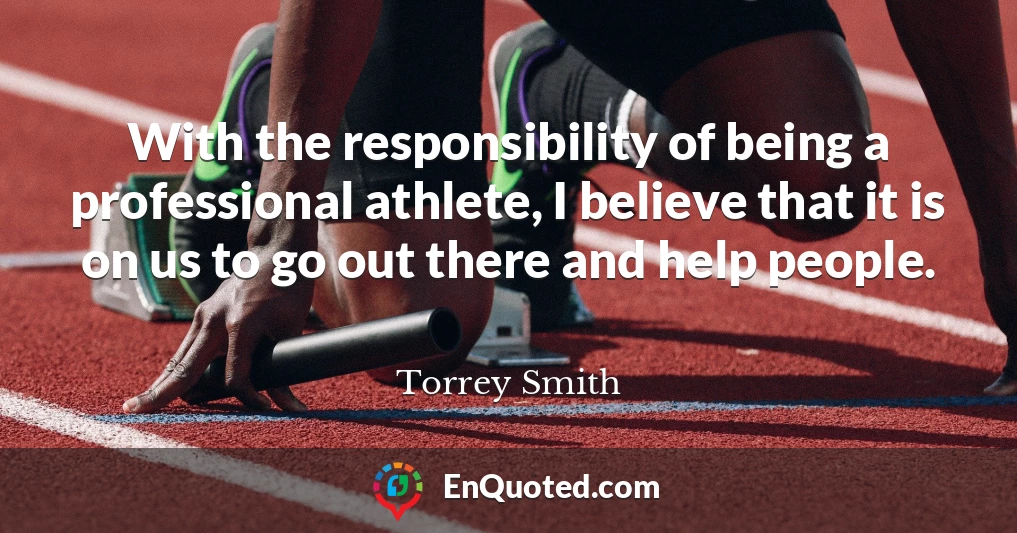 With the responsibility of being a professional athlete, I believe that it is on us to go out there and help people.