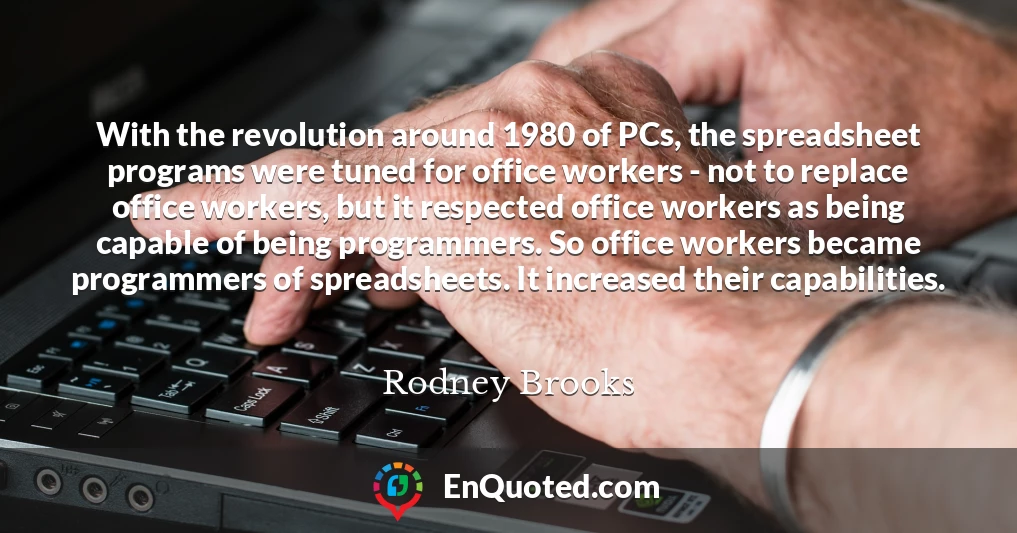 With the revolution around 1980 of PCs, the spreadsheet programs were tuned for office workers - not to replace office workers, but it respected office workers as being capable of being programmers. So office workers became programmers of spreadsheets. It increased their capabilities.