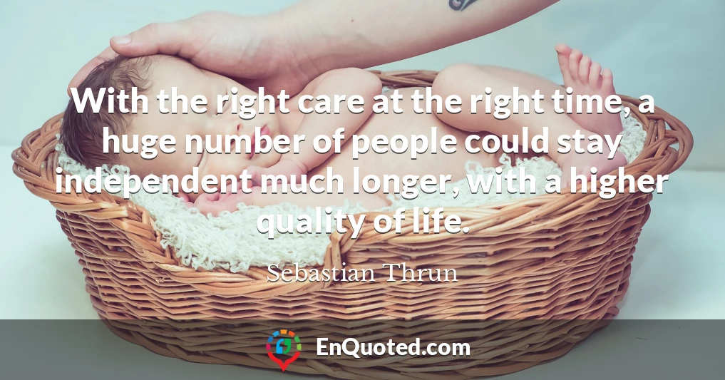 With the right care at the right time, a huge number of people could stay independent much longer, with a higher quality of life.