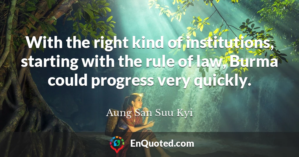 With the right kind of institutions, starting with the rule of law, Burma could progress very quickly.