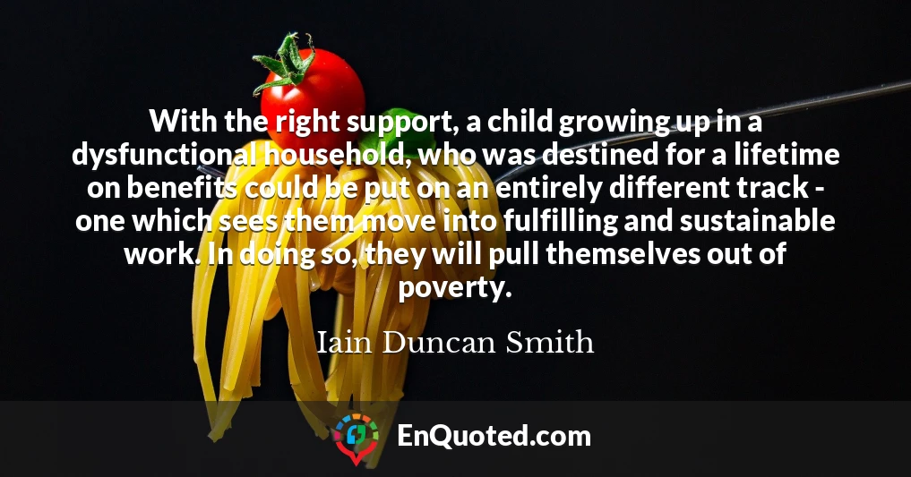 With the right support, a child growing up in a dysfunctional household, who was destined for a lifetime on benefits could be put on an entirely different track - one which sees them move into fulfilling and sustainable work. In doing so, they will pull themselves out of poverty.