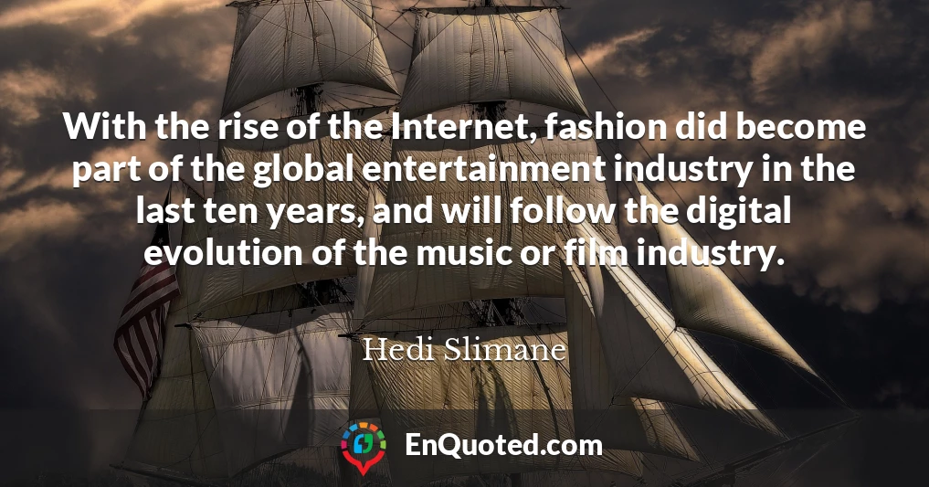 With the rise of the Internet, fashion did become part of the global entertainment industry in the last ten years, and will follow the digital evolution of the music or film industry.