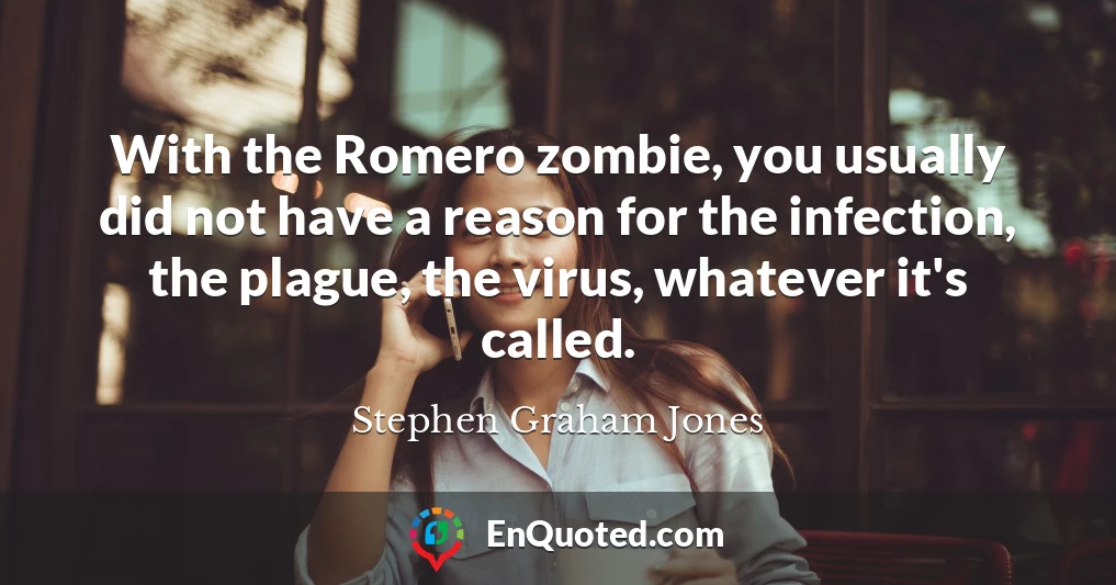With the Romero zombie, you usually did not have a reason for the infection, the plague, the virus, whatever it's called.