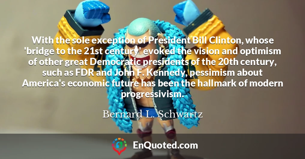 With the sole exception of President Bill Clinton, whose 'bridge to the 21st century' evoked the vision and optimism of other great Democratic presidents of the 20th century, such as FDR and John F. Kennedy, pessimism about America's economic future has been the hallmark of modern progressivism.