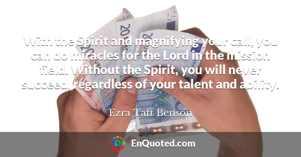 With the Spirit and magnifying your call, you can do miracles for the Lord in the mission field. Without the Spirit, you will never succeed, regardless of your talent and ability.