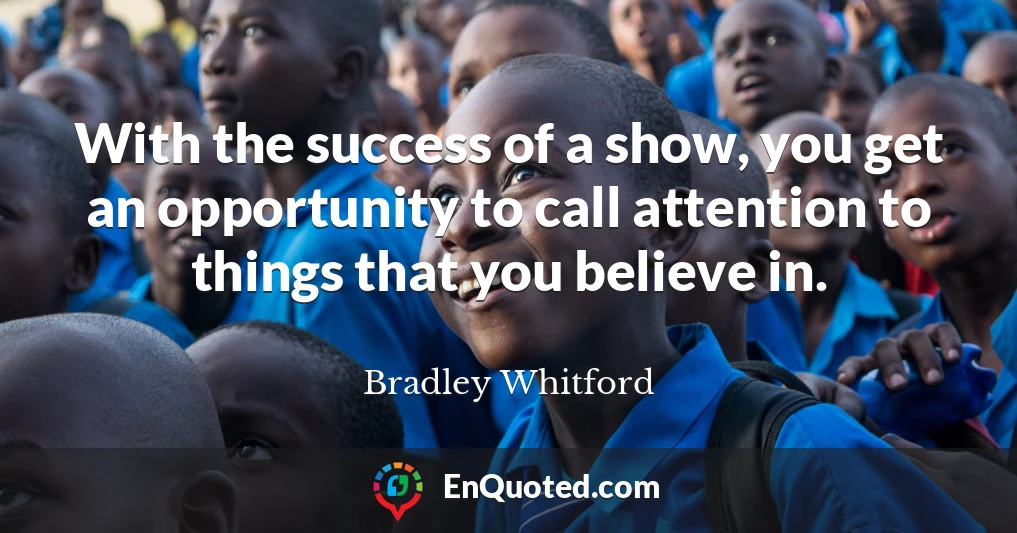 With the success of a show, you get an opportunity to call attention to things that you believe in.