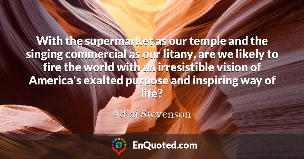 With the supermarket as our temple and the singing commercial as our litany, are we likely to fire the world with an irresistible vision of America's exalted purpose and inspiring way of life?