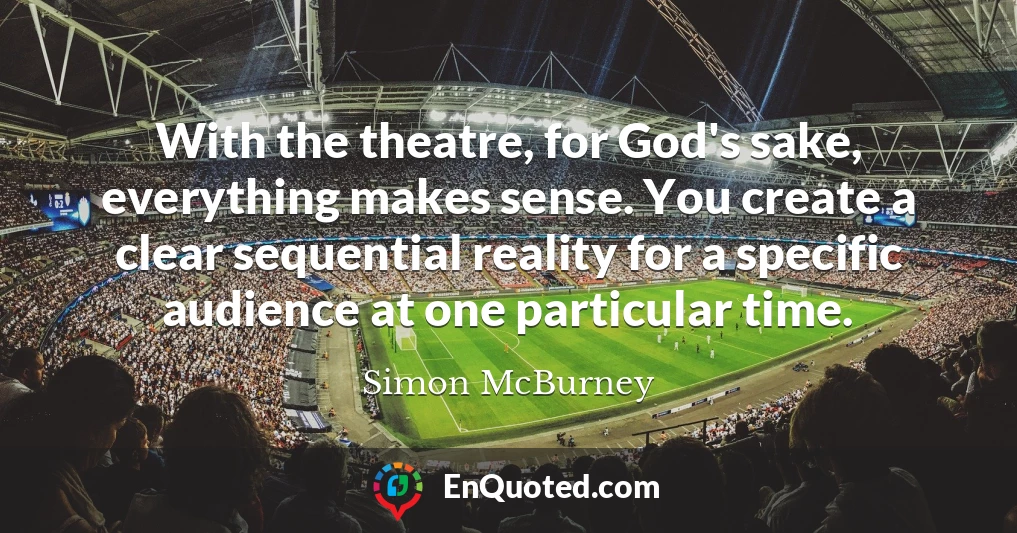 With the theatre, for God's sake, everything makes sense. You create a clear sequential reality for a specific audience at one particular time.