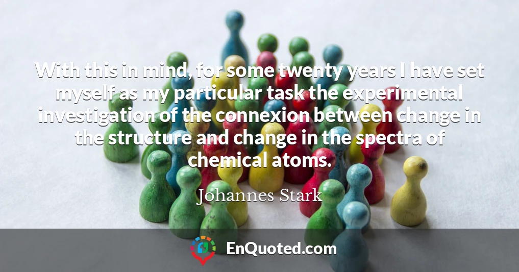 With this in mind, for some twenty years I have set myself as my particular task the experimental investigation of the connexion between change in the structure and change in the spectra of chemical atoms.